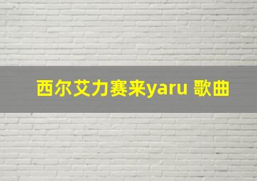 西尔艾力赛来yaru 歌曲